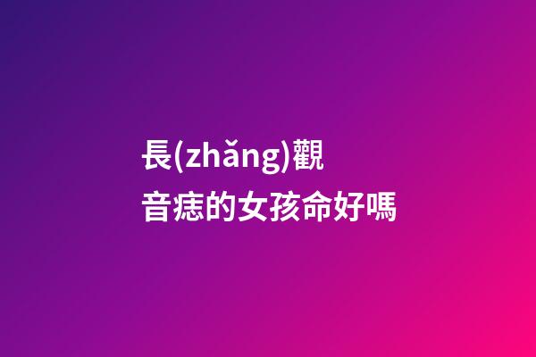 長(zhǎng)觀音痣的女孩命好嗎