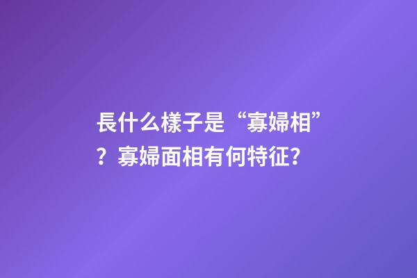 長什么樣子是“寡婦相”？寡婦面相有何特征？