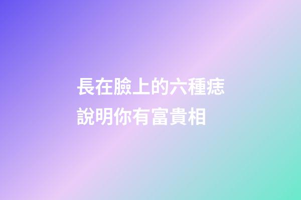 長在臉上的六種痣說明你有富貴相