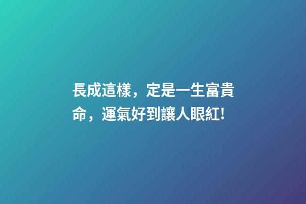 長成這樣，定是一生富貴命，運氣好到讓人眼紅!