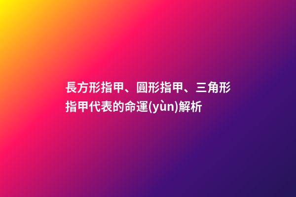 長方形指甲、圓形指甲、三角形指甲代表的命運(yùn)解析