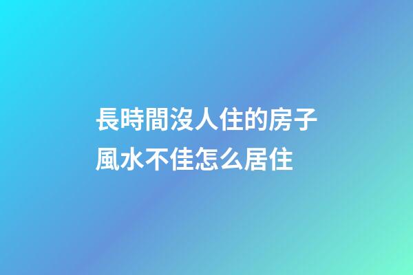 長時間沒人住的房子風水不佳怎么居住