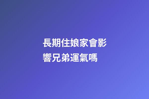 長期住娘家會影響兄弟運氣嗎