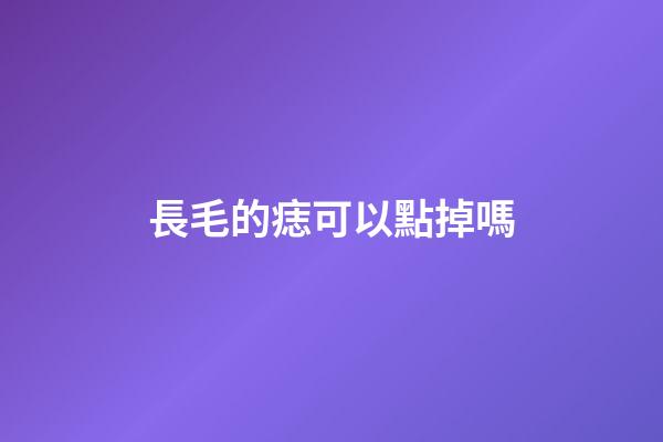 長毛的痣可以點掉嗎