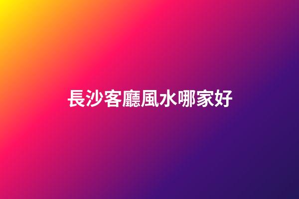 長沙客廳風水哪家好