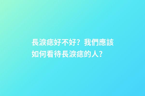 長淚痣好不好？我們應該如何看待長淚痣的人？