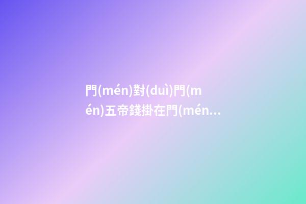 門(mén)對(duì)門(mén)五帝錢掛在門(mén)的什么位置好，五帝古錢具有哪些功效