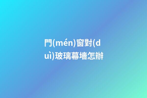 門(mén)窗對(duì)玻璃幕墻怎辦