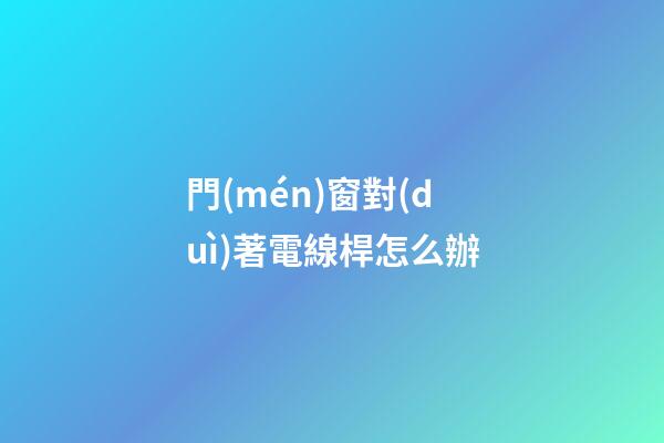 門(mén)窗對(duì)著電線桿怎么辦