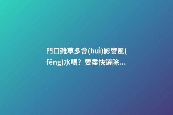 門口雜草多會(huì)影響風(fēng)水嗎？要盡快鏟除！