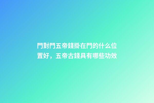門對門五帝錢掛在門的什么位置好，五帝古錢具有哪些功效