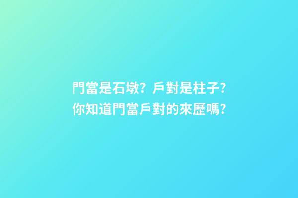 門當是石墩？戶對是柱子？你知道門當戶對的來歷嗎？
