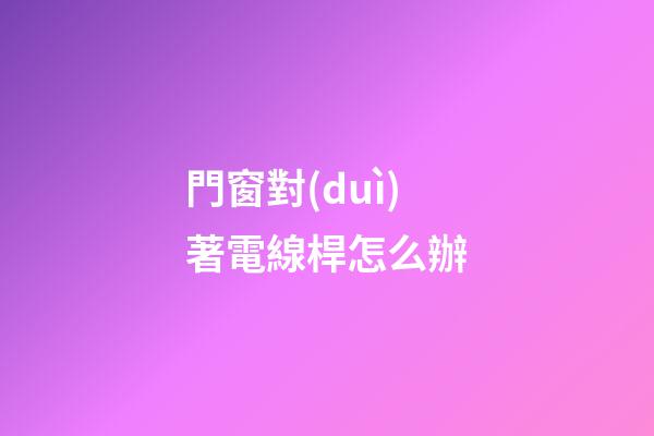 門窗對(duì)著電線桿怎么辦