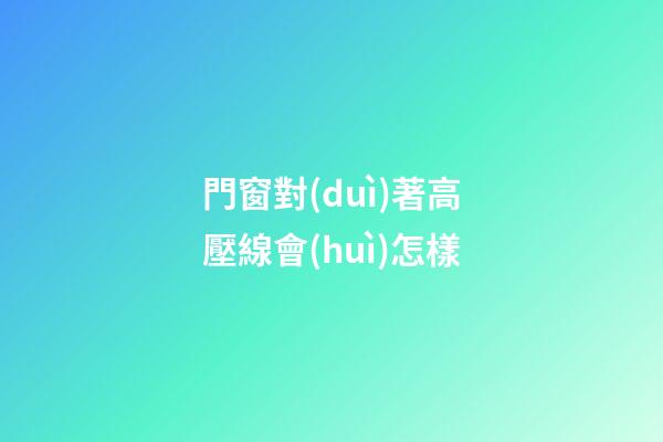 門窗對(duì)著高壓線會(huì)怎樣