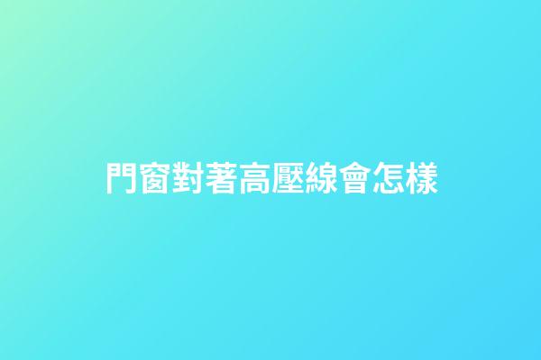 門窗對著高壓線會怎樣