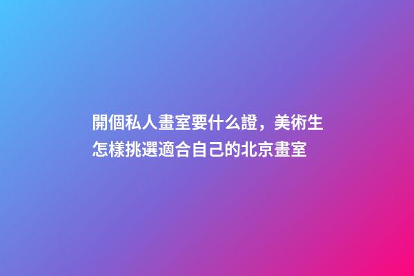 開個私人畫室要什么證，美術生怎樣挑選適合自己的北京畫室-第1張-觀點-玄機派