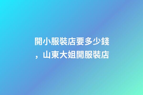 開小服裝店要多少錢，山東大姐開服裝店