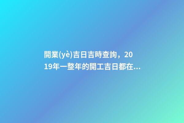 開業(yè)吉日吉時查詢，2019年一整年的開工吉日都在這了