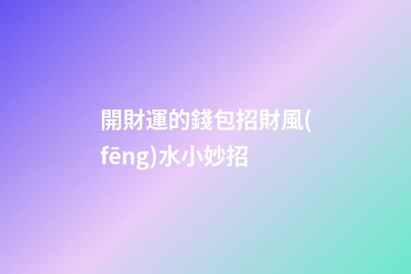 開財運的錢包招財風(fēng)水小妙招