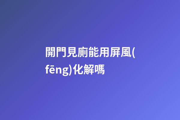 開門見廁能用屏風(fēng)化解嗎