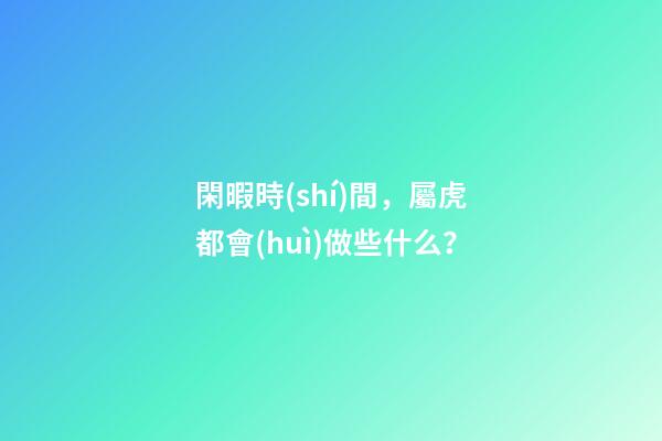 閑暇時(shí)間，屬虎都會(huì)做些什么？