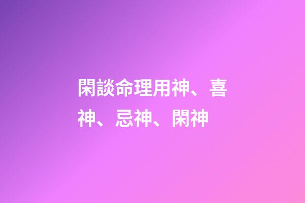 閑談命理用神、喜神、忌神、閑神