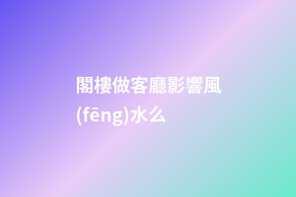 閣樓做客廳影響風(fēng)水么