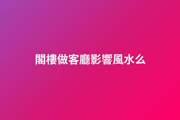 閣樓做客廳影響風水么