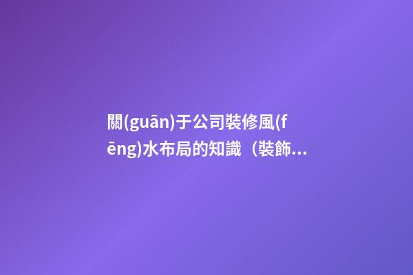 關(guān)于公司裝修風(fēng)水布局的知識（裝飾公司風(fēng)水布局）