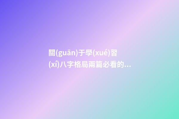 關(guān)于學(xué)習(xí)八字格局兩篇必看的文章
