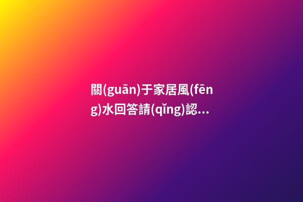 關(guān)于家居風(fēng)水回答請(qǐng)認(rèn)真看完