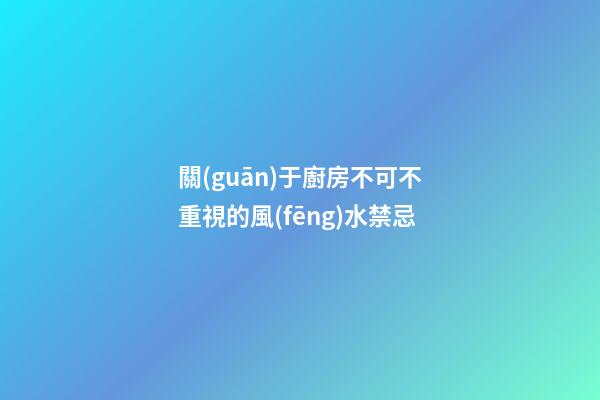 關(guān)于廚房不可不重視的風(fēng)水禁忌