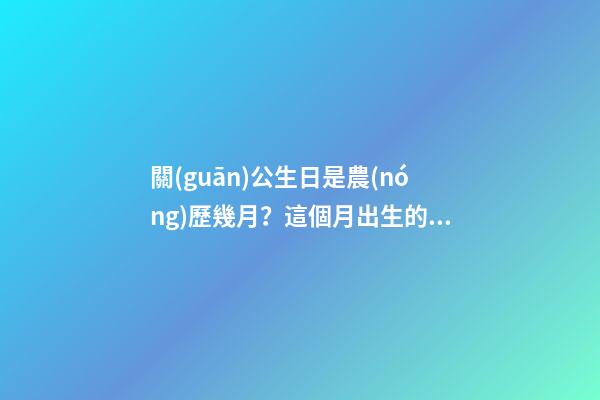關(guān)公生日是農(nóng)歷幾月？這個月出生的人好嗎？