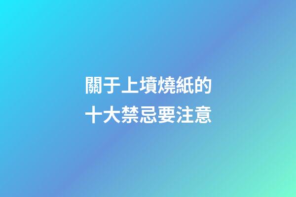 關于上墳燒紙的十大禁忌要注意