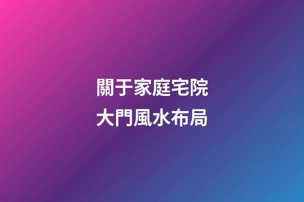 關于家庭宅院大門風水布局