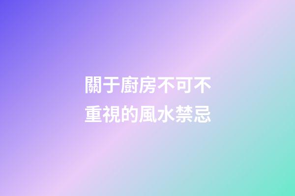 關于廚房不可不重視的風水禁忌