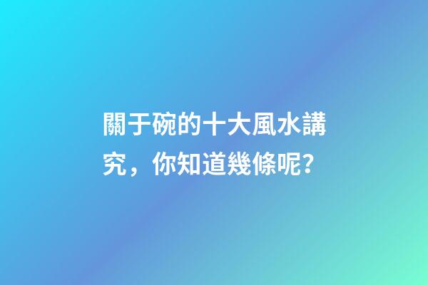 關于碗的十大風水講究，你知道幾條呢？