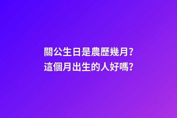 關公生日是農歷幾月？這個月出生的人好嗎？
