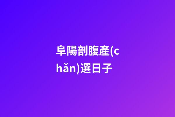 阜陽剖腹產(chǎn)選日子