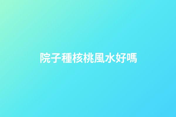 院子種核桃風水好嗎
