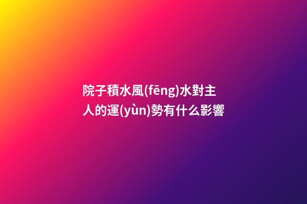 院子積水風(fēng)水對主人的運(yùn)勢有什么影響