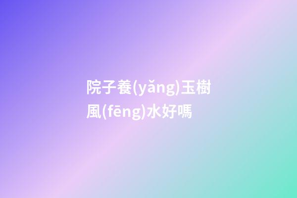 院子養(yǎng)玉樹風(fēng)水好嗎
