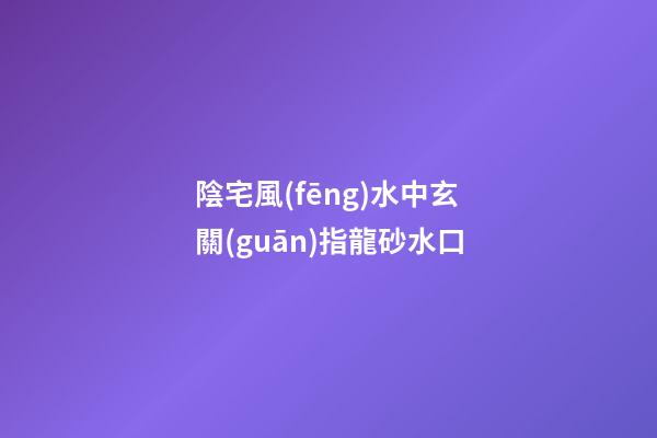 陰宅風(fēng)水中玄關(guān)指龍砂水口