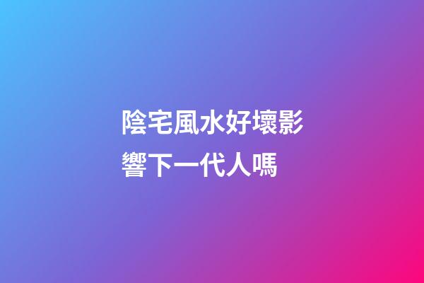 陰宅風水好壞影響下一代人嗎