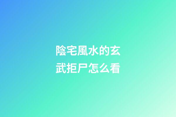 陰宅風水的玄武拒尸怎么看