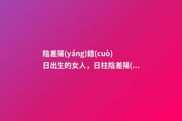 陰差陽(yáng)錯(cuò)日出生的女人，日柱陰差陽(yáng)錯(cuò)什么意思