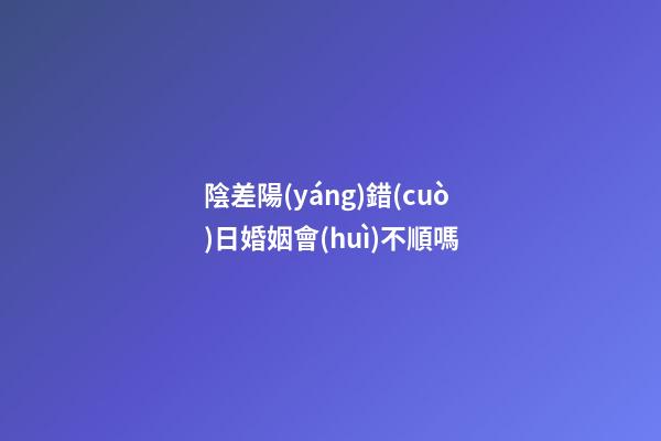 陰差陽(yáng)錯(cuò)日婚姻會(huì)不順嗎