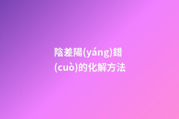 陰差陽(yáng)錯(cuò)的化解方法
