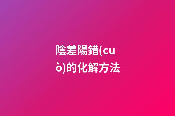 陰差陽錯(cuò)的化解方法