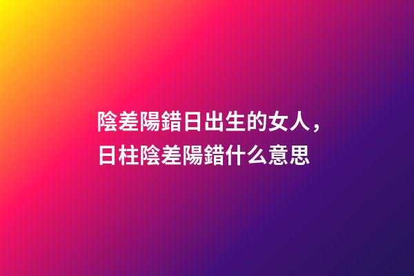 陰差陽錯日出生的女人，日柱陰差陽錯什么意思